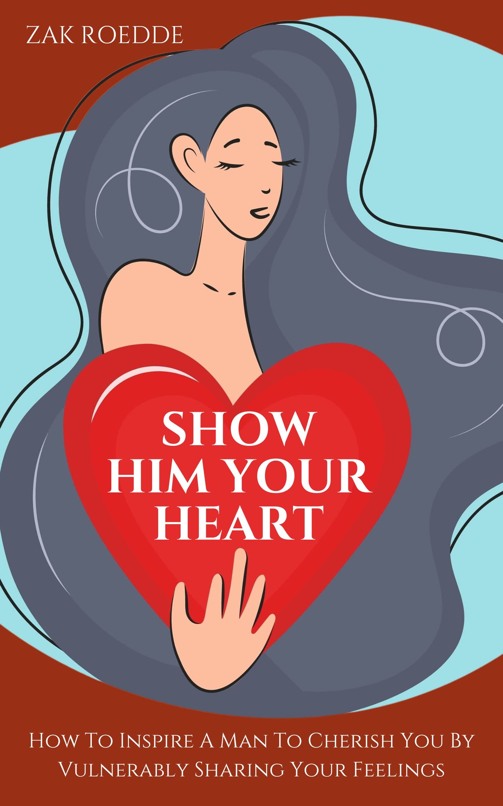 SHOW HIM YOUR HEART: How To Inspire A Man To Cherish You By Vulnerably Sharing Your Feelings.