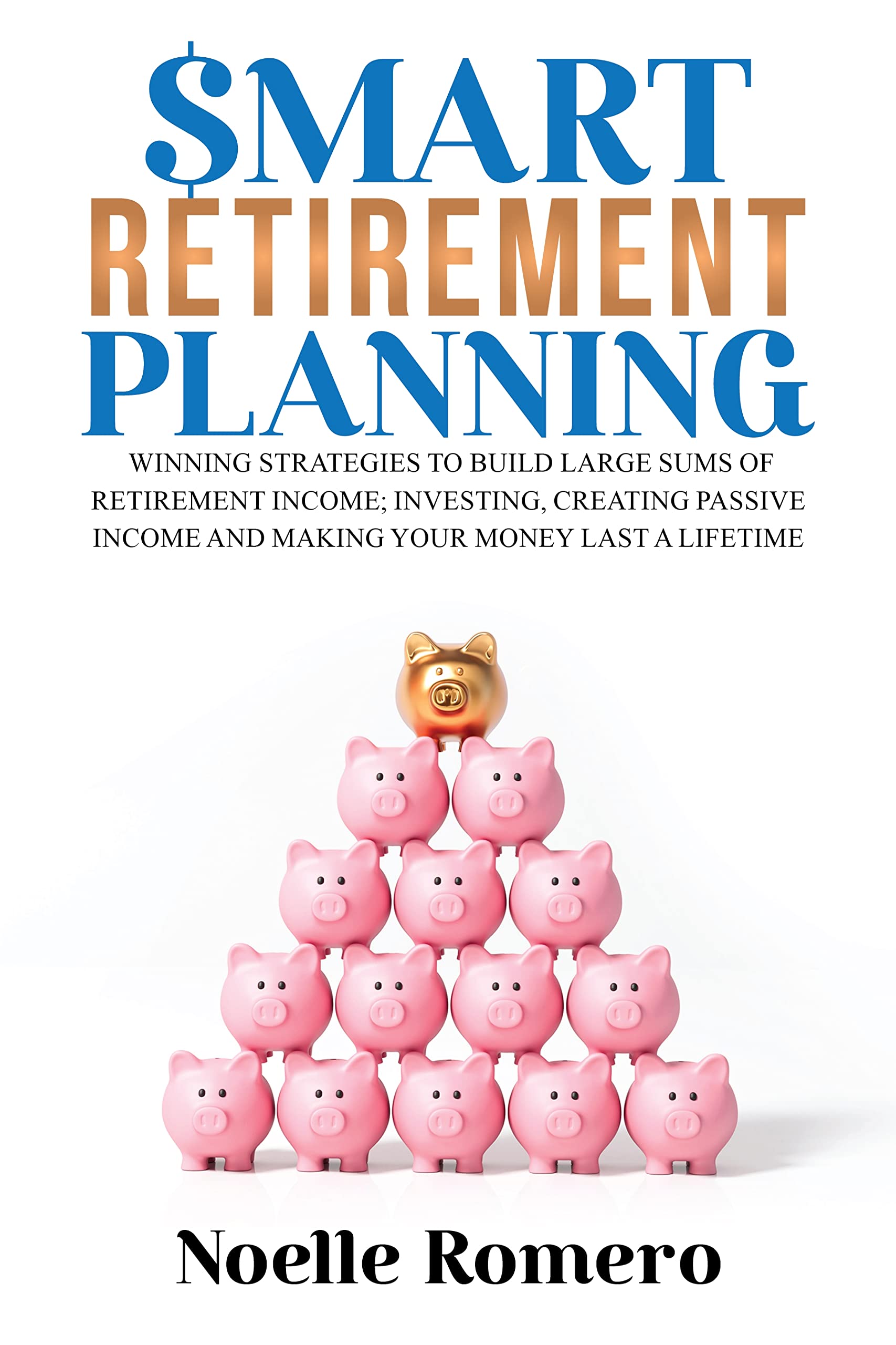Smart Retirement Planning: Winning strategies to build large sums of retirement income; investing, creating passive income and making your money last a lifetime