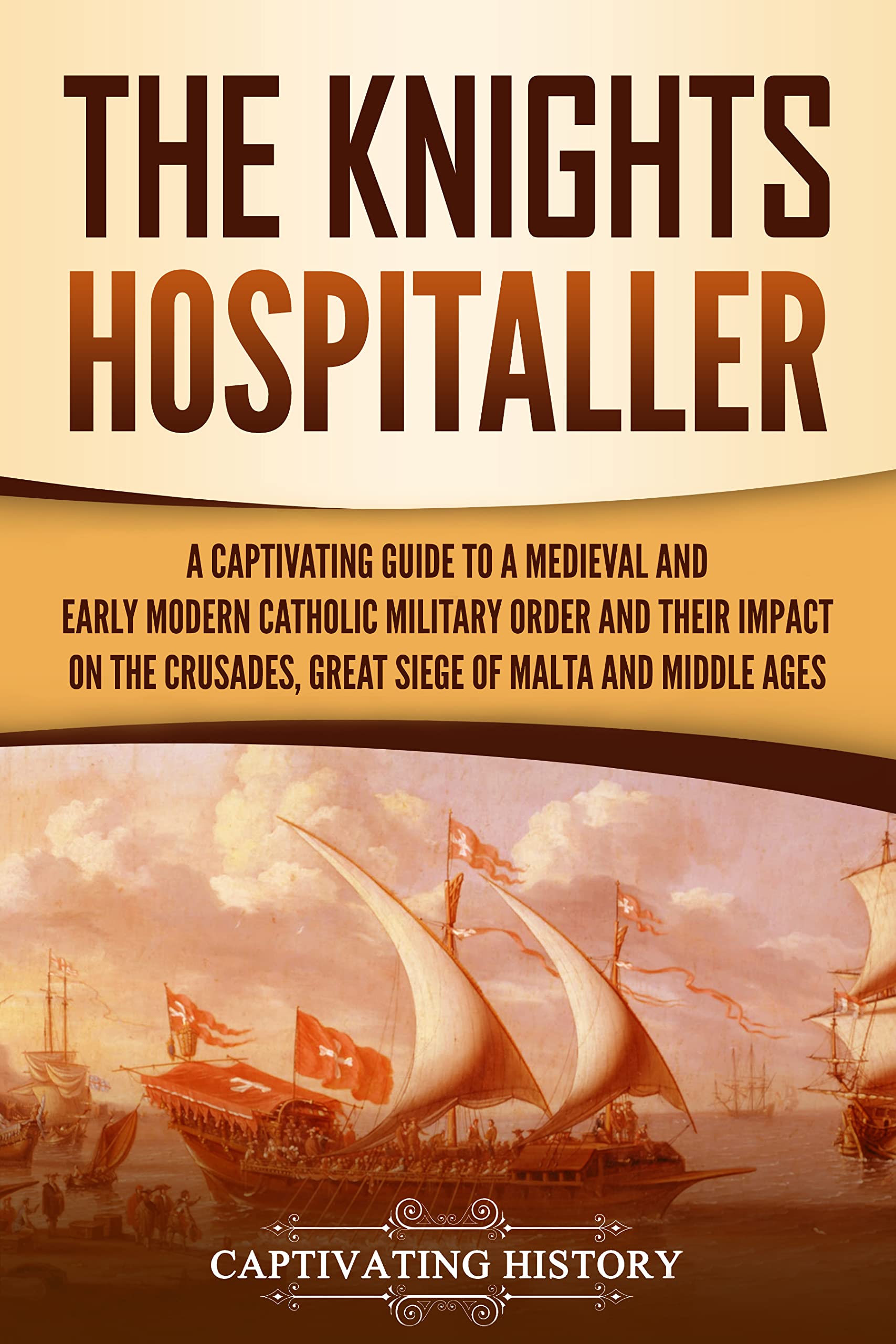 The Knights Hospitaller: A Captivating Guide to a Medieval and Early Modern Catholic Military Order and Their Impact on the Crusades, the Great Siege of ... the Middle Ages