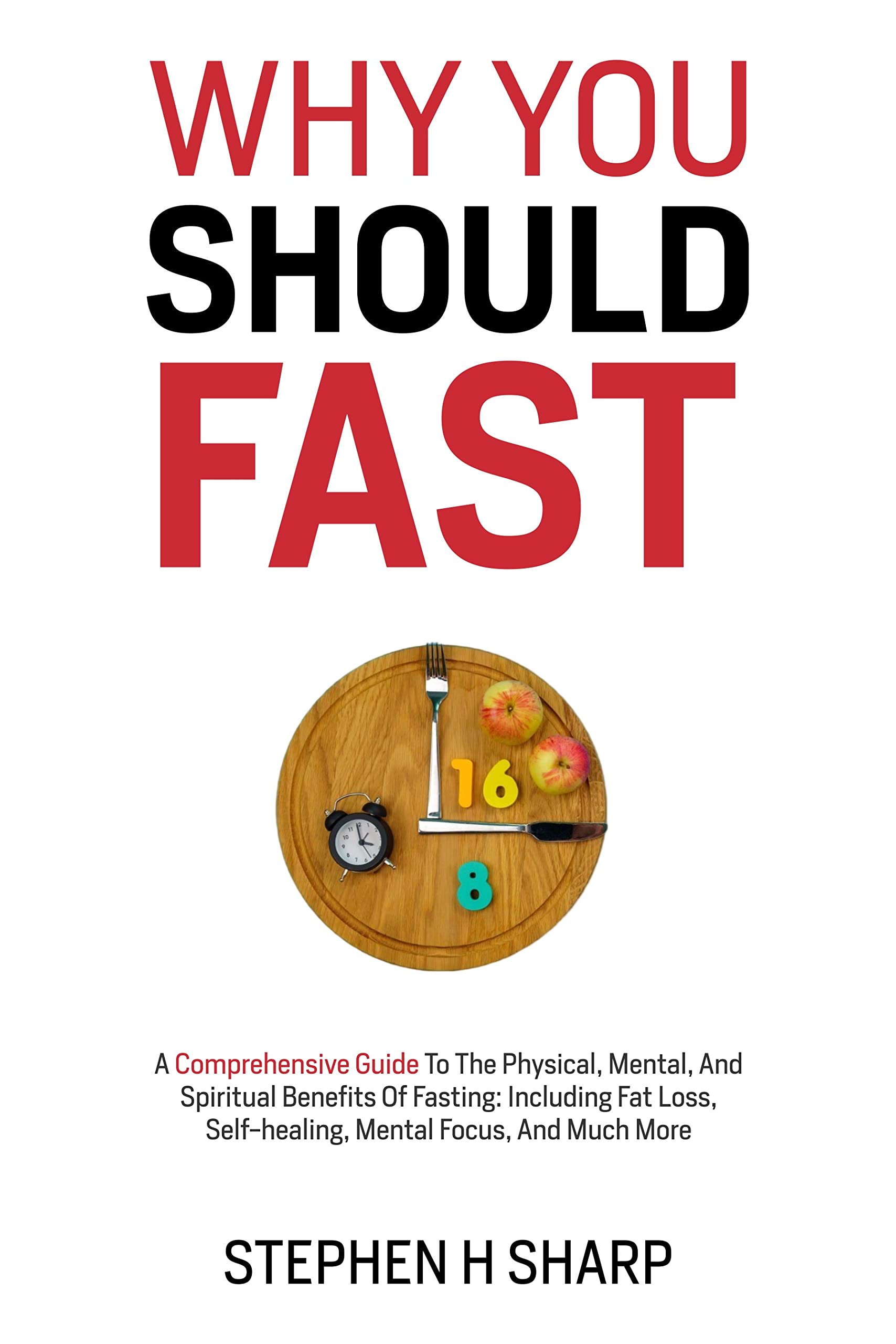 Why You Should Fast: A Comprehensive Guide To The Physical, Mental, And Spiritual Benefits Of Fasting: Including Fat loss, Self-healing, Mental Focus, and Much More
