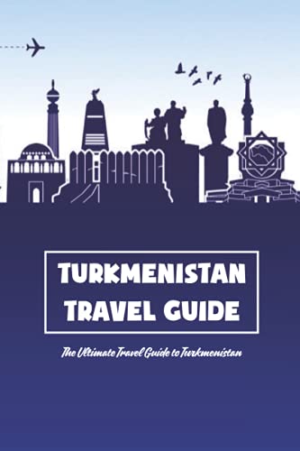 Turkmenistan Travel Guide: The Ultimate Travel Guide to Turkmenistan