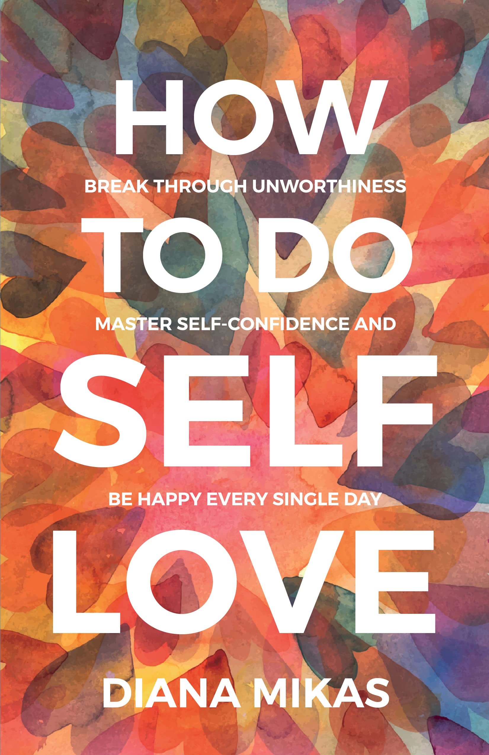How to do Self Love: Break through unworthiness, Master self-confidence and be happy every single day.