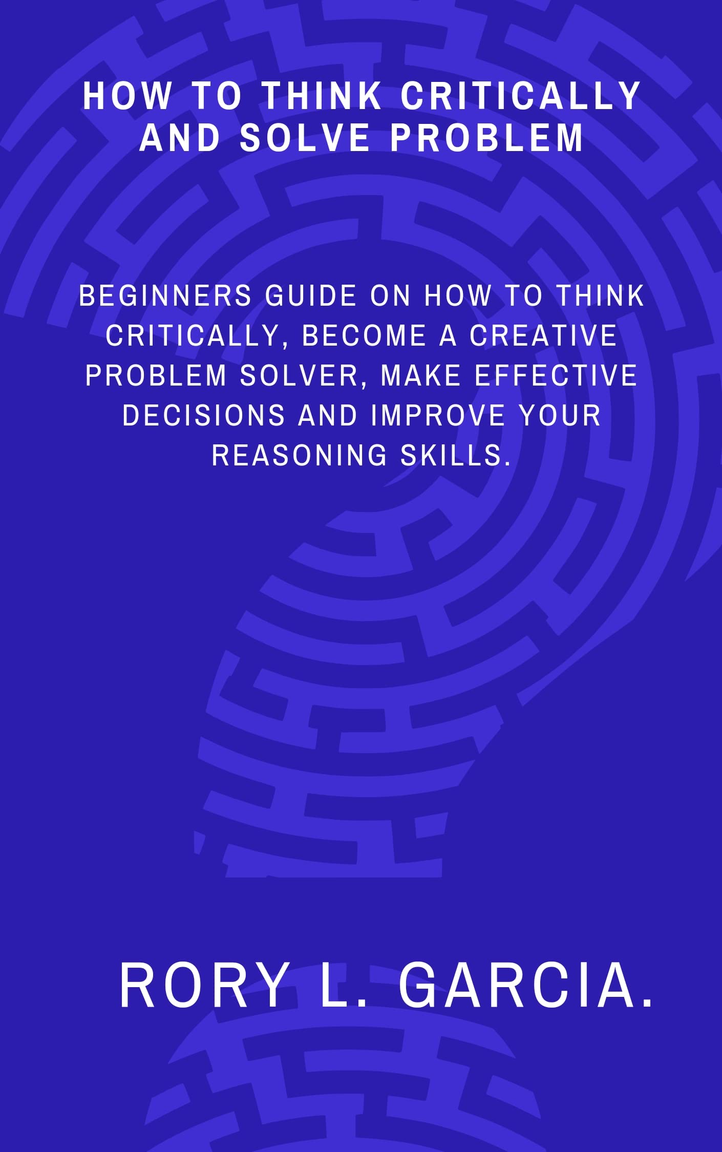 HOW TO THINK CRITICALLY AND SOLVE PROBLEM Beginners Guide on How to Think Critically, a