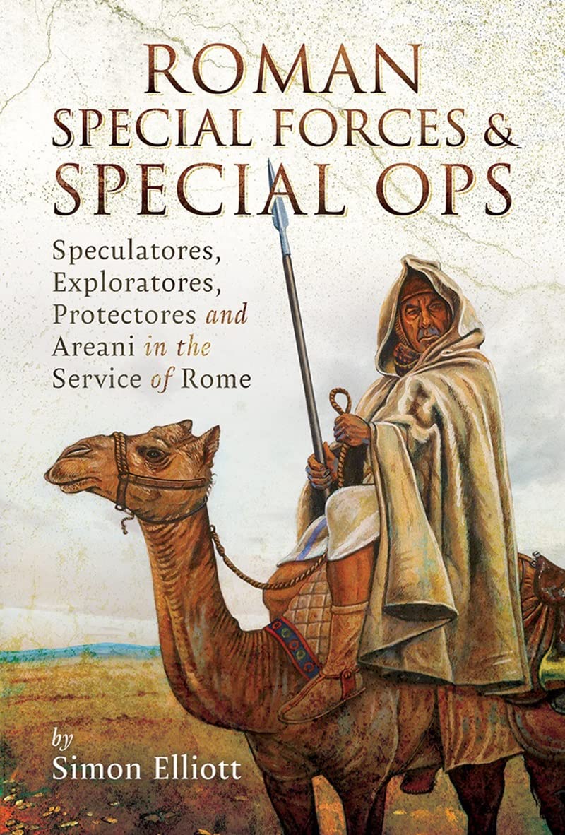 Roman Special Forces and Special Ops: Speculatores, Exploratores, Protectores and Areani in the Service of Rome