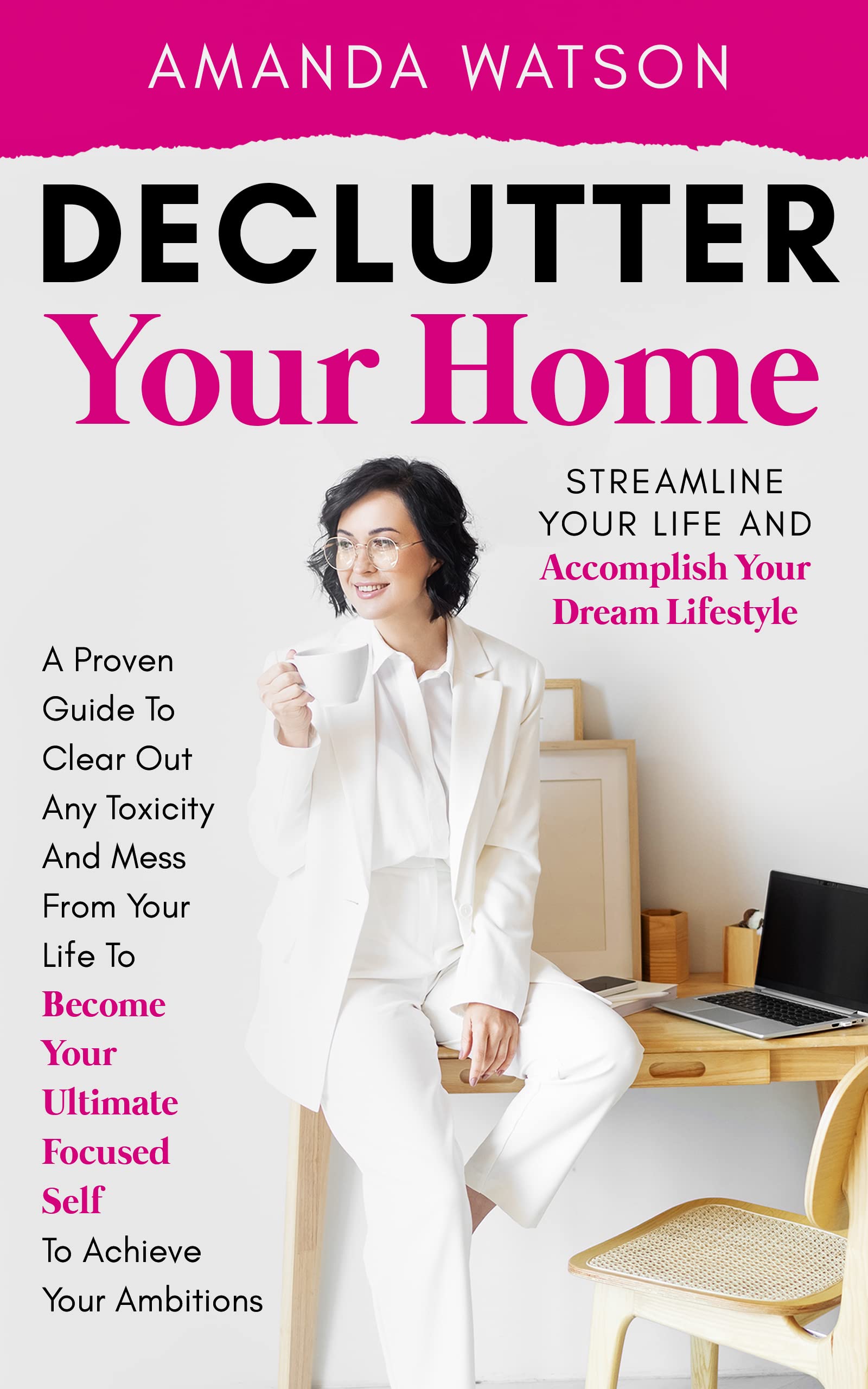 Declutter Your Home, Streamline Your Life, and Accomplish Your Dream Lifestyle: A Proven Guide To Clear Out Toxicity & Mess From Your Life To Become Your ... Focused Self & Achieve Your Ambitions