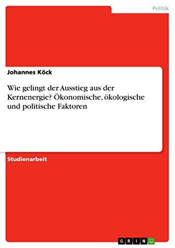 Wie gelingt der Ausstieg aus der Kernenergie? Ökonomische, ökologische ...