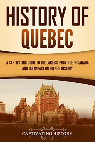 History of Quebec: A Captivating Guide to the Largest Province in Canada and Its Impact on French History