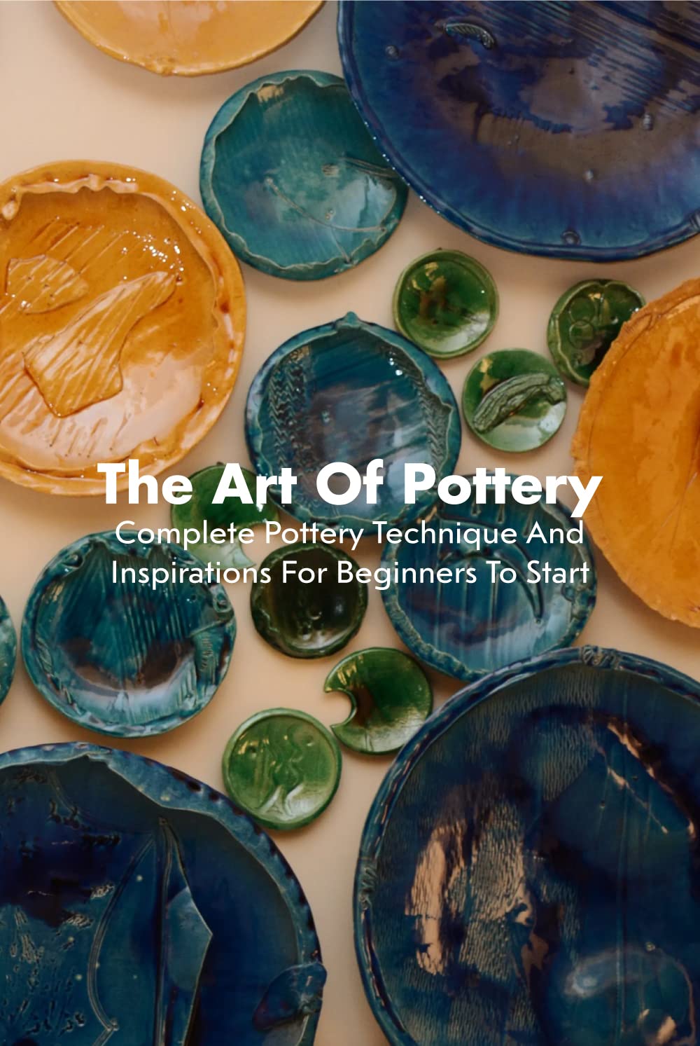 The Art Of Pottery Complete Pottery Technique And Inspirations For