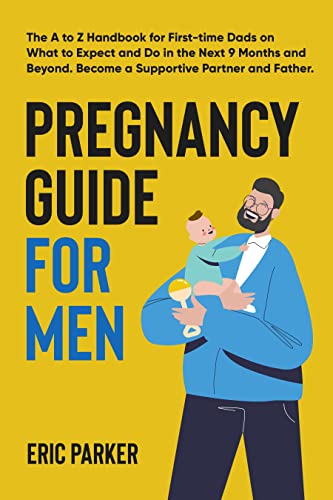 Pregnancy Guide for Men: The A–Z Handbook for First-Time Dads on What to Expect and Do in the Next Nine Months and Beyond—Become a Supportive Partner and Father