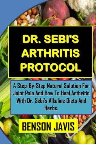 DR. SEBI'S ARTHRITIS PROTOCOL: A Step-By-Step Natural Solution For