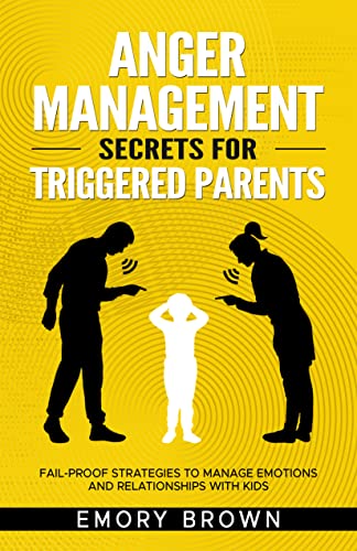 Anger Management Secrets For Triggered Parents: Fail-proof Strategies To Manage Emotions And Relationships With Kids