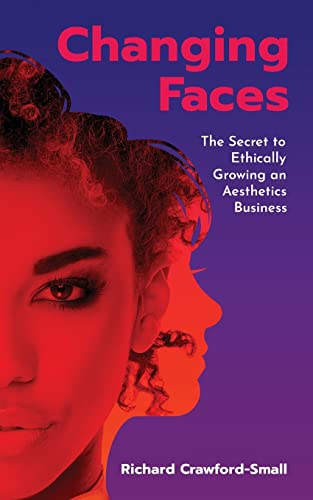Changing Faces: The Secret to Ethically Growing an Aesthetics Business by Richard Crawford-Small ...