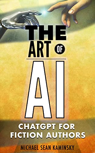 The Art of AI: ChatGPT For Fiction Authors - The Ultimate Guide to Using AI for Research, Writing, Editing and Marketing (GPT-4 Update)