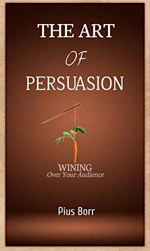 THE ART OF PERSUASION: Winning Over Your Audience by Pius Borr  Goodreads