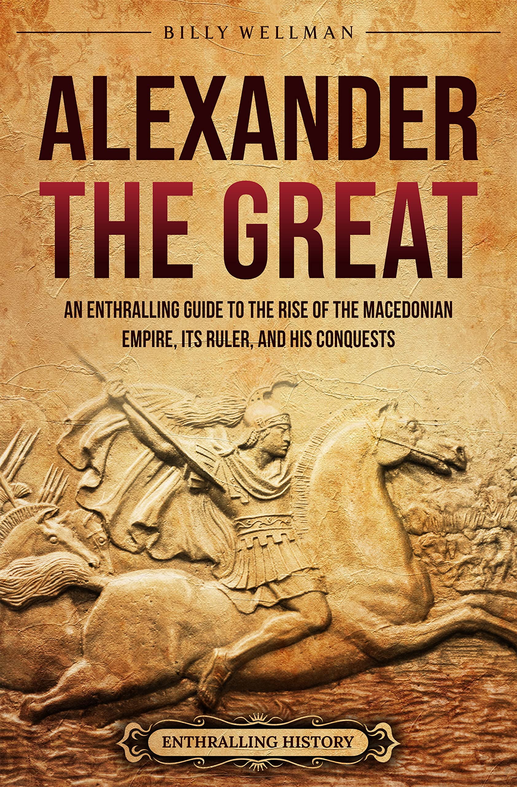 Alexander the Great An Enthralling Guide to the Rise of the Macedonian Empire, Its Ruler, and