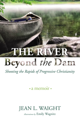 The River Beyond the Dam: Shooting the Rapids of Progressive Christianity: A Memoir