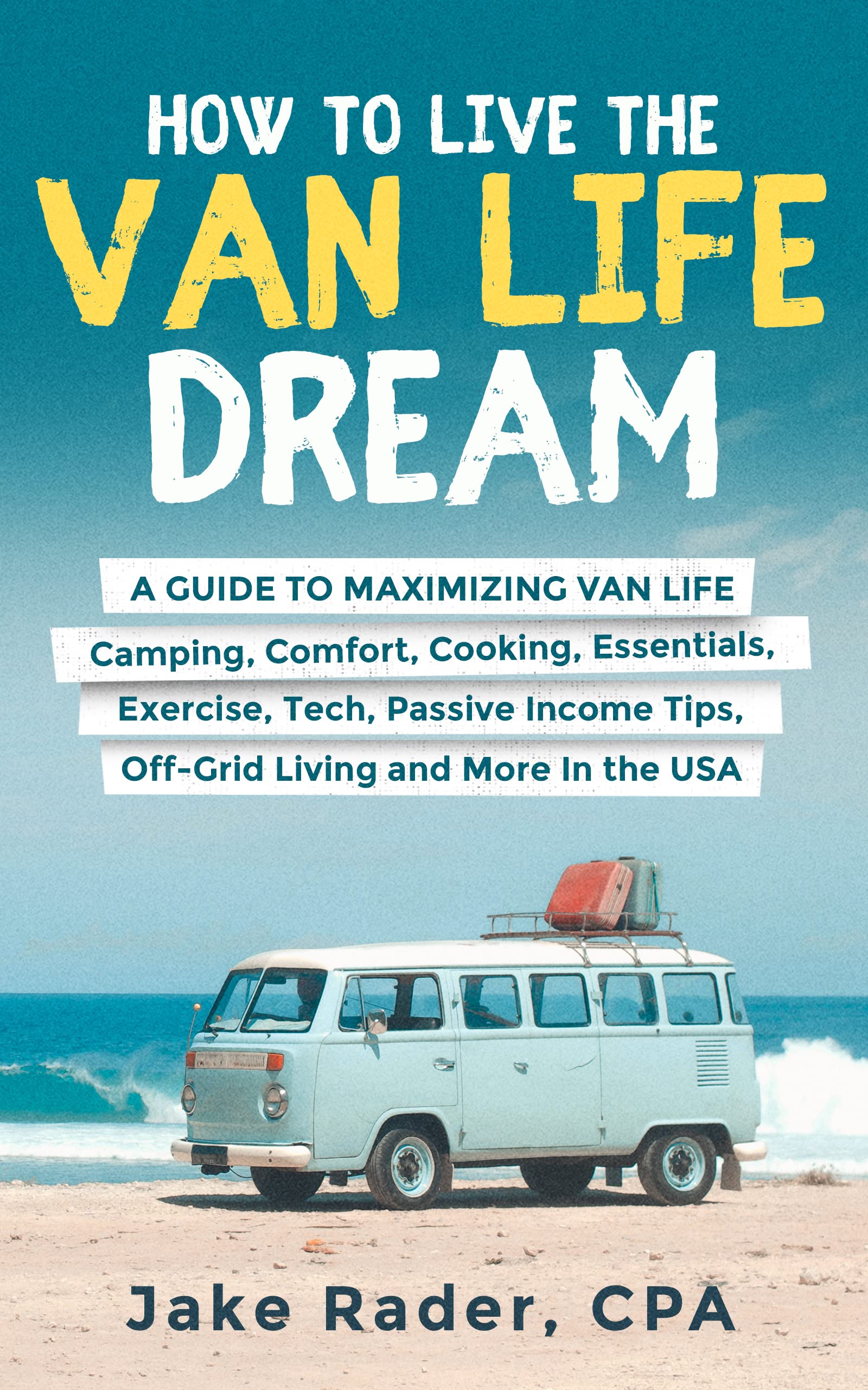 How to Live the Van Life Dream: A Guide to Maximizing Van Life: Camping, Comfort, Cooking, Exercise, Passive Income, O!-Grid Living, Tech, Van Essentials, ... Unlock Passive Income While on the Road)