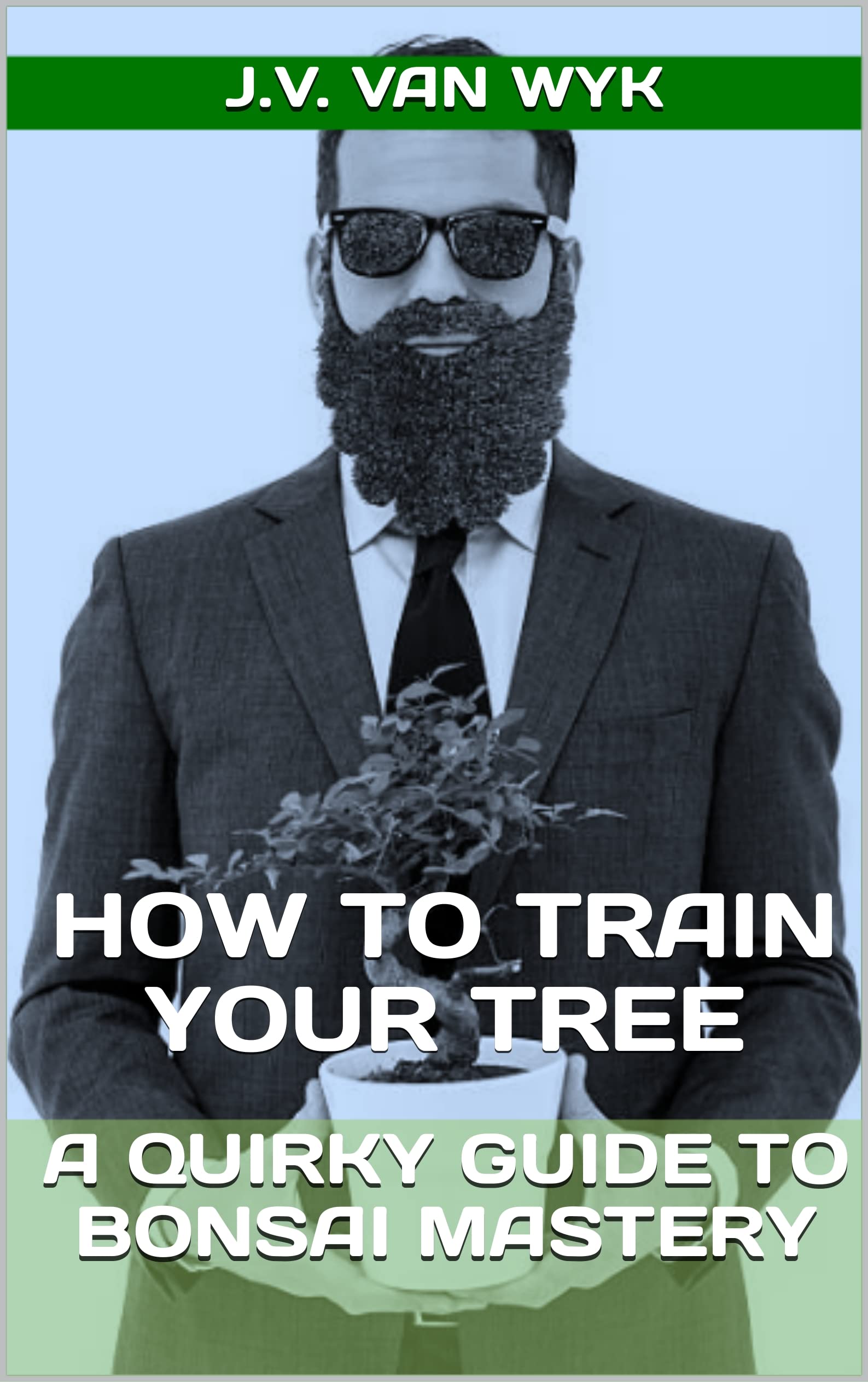 How to Train Your Tree A Quirky Guide to Bonsai Mastery by J.V. van