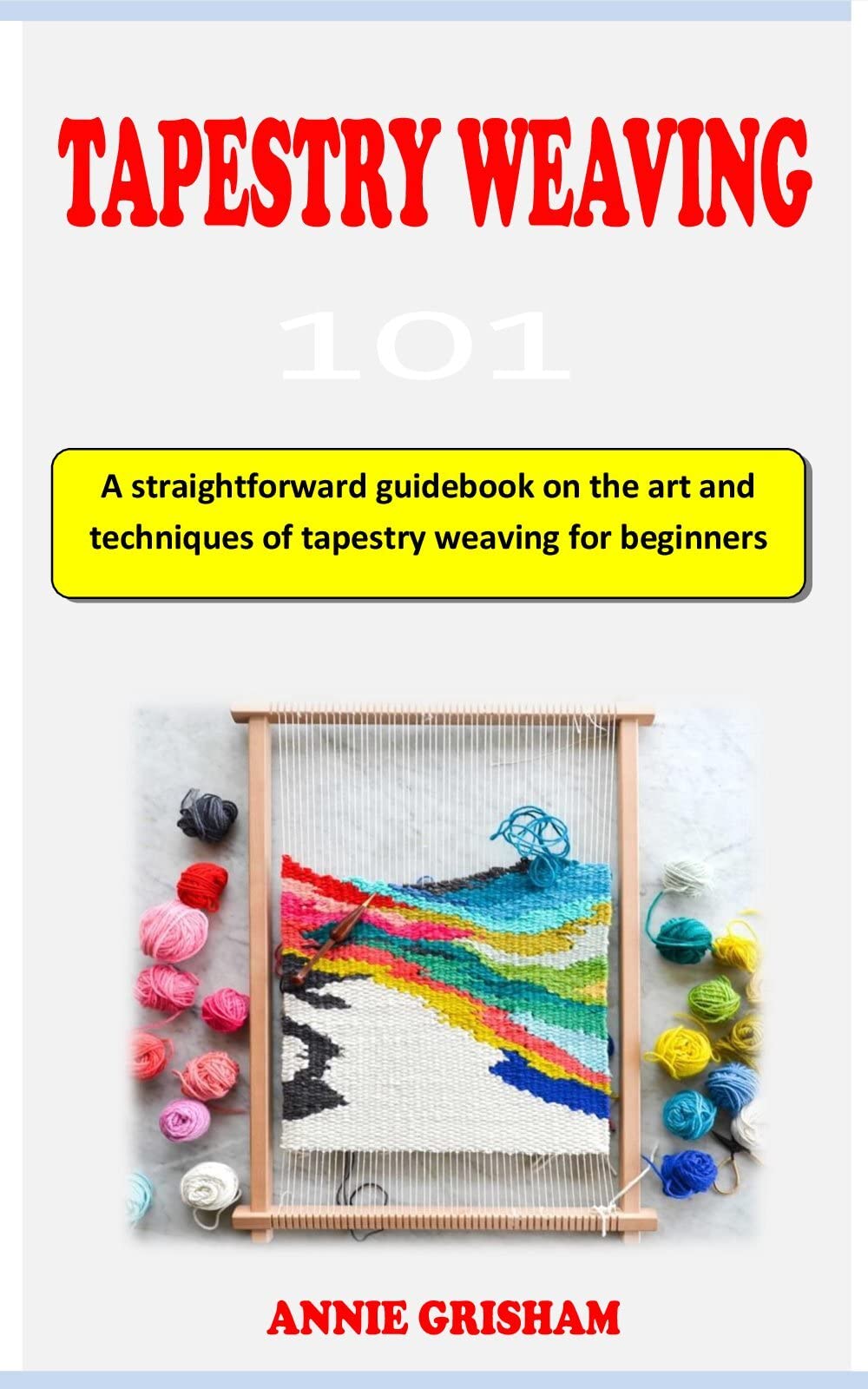 TAPESTRY WEAVING 101 A straightforward howto guidebook on the art and techniques of tapestry