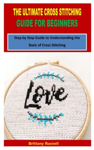 THE ULTIMATE CROSS STITCHING GUIDE FOR BEGINNERS: Step by Step Guide to