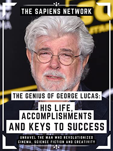 The Genius Of George Lucas: His Life, Accomplishments And Keys To ...