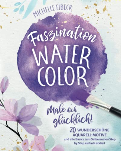 Faszination Watercolor: Male dich glücklich! 20 wunderschöne Aquarell