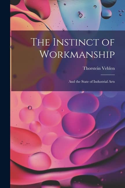 The Instinct of Workmanship: And the State of Industrial Arts by ...