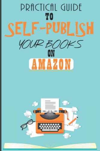 PRACTICAL GUIDE TO SELF PUBLISH YOUR BOOKS ON AMAZON: Comprehensive Guide To Publishing Books On Amazon KDP Free, Publishing Books on Kindle Direct Publishing, Ebooks, Low Content Books