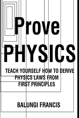 Prove Physics: Teach yourself how to derive Physical laws from first ...