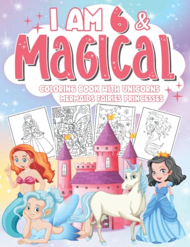 I Am 6 & Magical Coloring Book with Unicorns Mermaids Fairies Princesses: Cute Coloring Book For ...