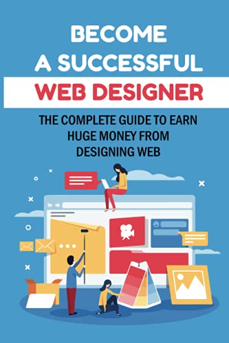 Become A Successful Web Designer: The Complete Guide To Earn Huge Money ...
