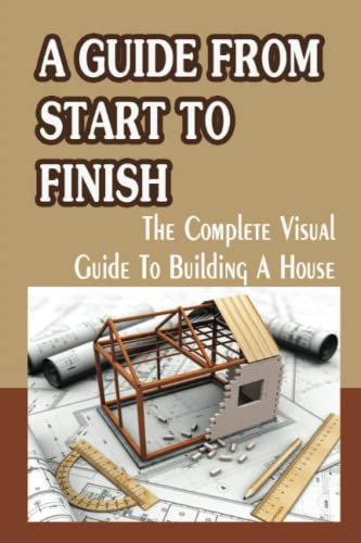 A Guide From Start To Finish: The Complete Visual Guide To Building A ...
