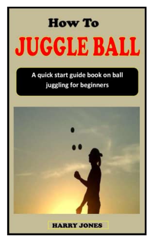 HOW TO JUGGLE BALL: A quick start guide book on ball juggling for ...