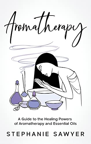 Aromatherapy: A Guide to the Healing Powers of Aromatherapy and ...