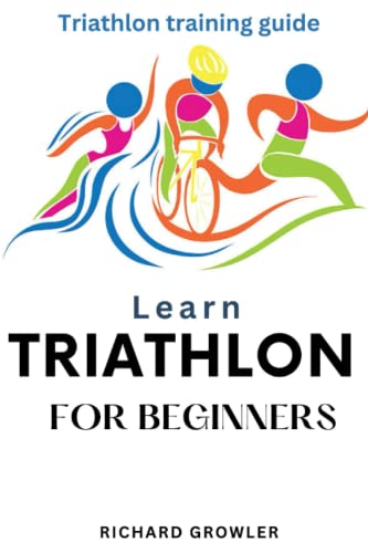 LEARN TRIATHLON FOR BEGINNERS: Triathlon training guide by Richard ...