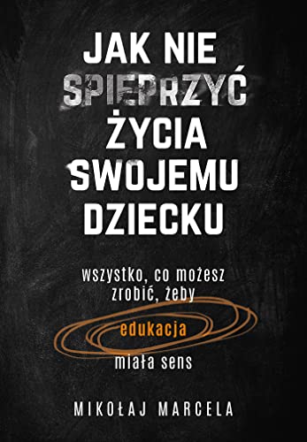 Jak nie spieprzyc zycia swojemu dziecku. Wszystko, co mozesz zrobic