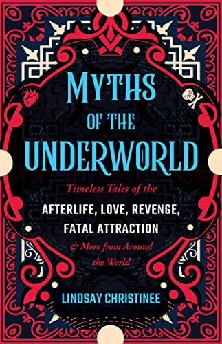 Myths of the Underworld: Timeless Tales of the Afterlife, Love, Revenge, Fatal Attraction and More from Around the World