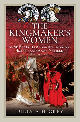 The Kingmaker's Women: Anne Beauchamp and Her Daughters, Isabel and Anne Neville