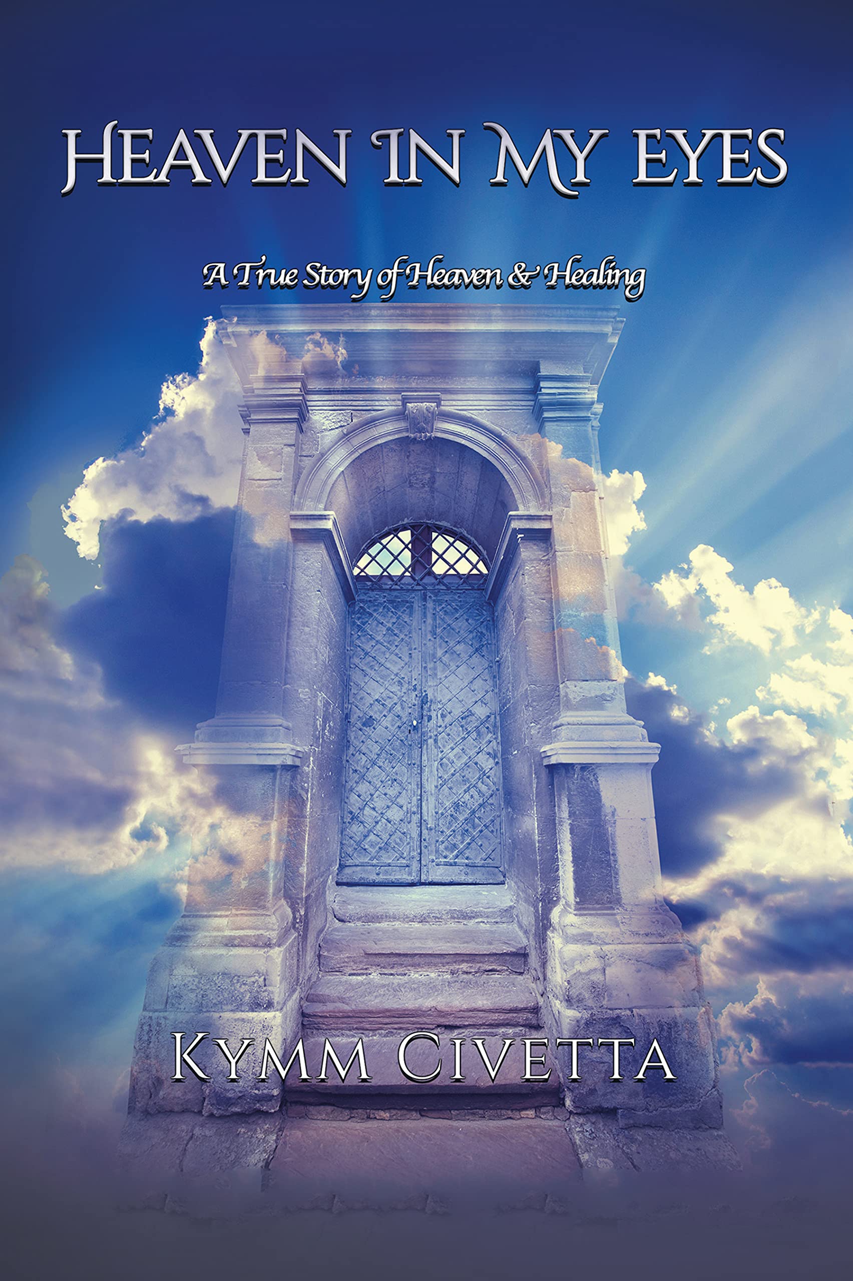 Heaven in My Eyes A True Story of Heaven and Healing by Kymm Civetta