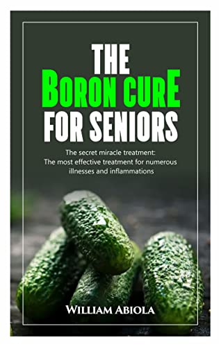 THE BORON CURE FOR SENIORS: The secret miracle treatment: The most effective treatment for numerous illnesses and inflammations