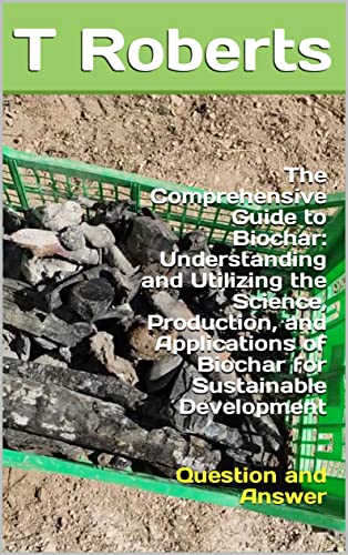 The Comprehensive Guide to Biochar: Understanding and Utilizing the ...