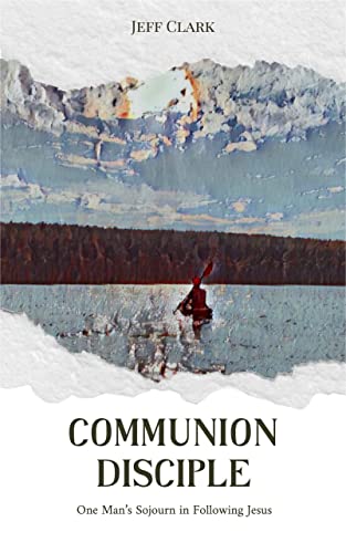 Communion Disciple: One Man's Sojourn in Following Jesus by Jeff Clark ...