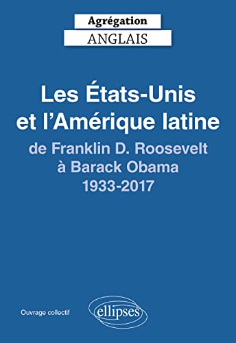 Agrégation anglais 2024. Les États-Unis et l'Amérique latine, de Franklin D. Roosevelt à Barack Obama, 1933-2017 (CAPES/AGREGATION)