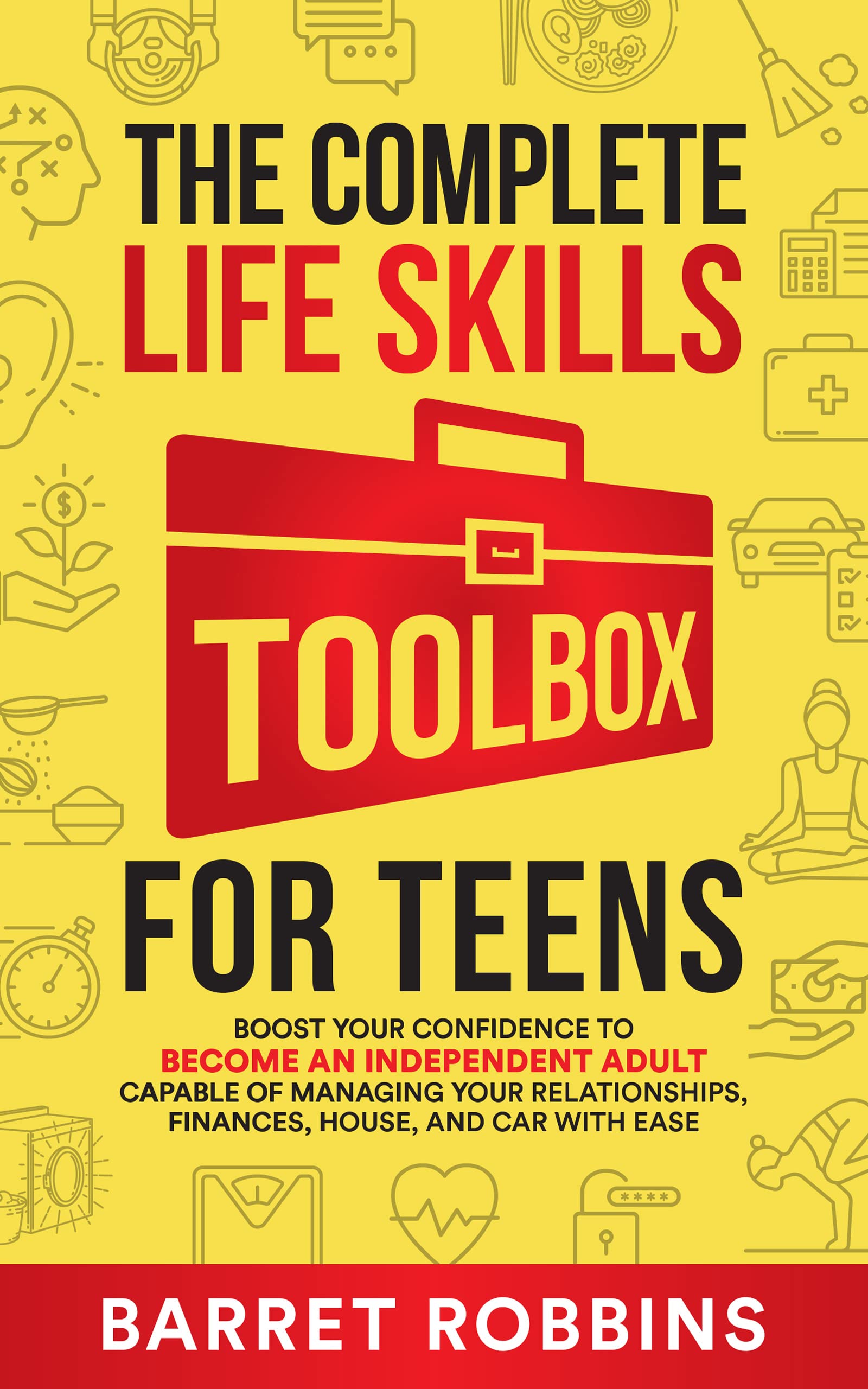 The complete life skills toolbox for teens: Boost your confidence to become an independent adult capable of managing your relationships, finances, house, and car with ease
