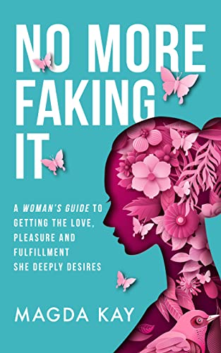 No More Faking It: A woman’s guide to getting the love, pleasure and fulfillment she deeply desires