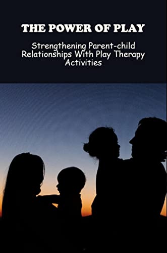The Power Of Play: Strengthening Parent-Child Relationships With Play ...