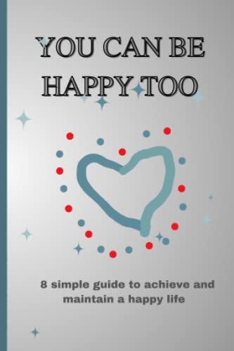 You Can Be Happy Too: 8 Simple Guide to Achieve and Maintain a Happy ...