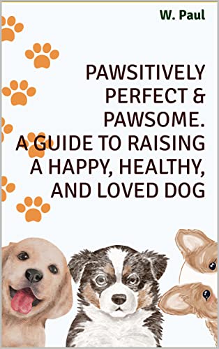 Pawsitively Perfect & Pawsome. A Guide to Raising a Happy, Healthy, and