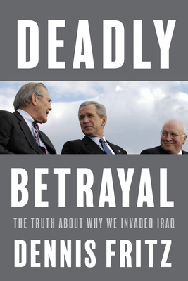 Deadly Betrayal: The Truth of Why We Invaded Iraq by Dennis Fritz