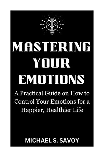 Mastering Your Emotions: A Practical Guide on How to Control Your ...